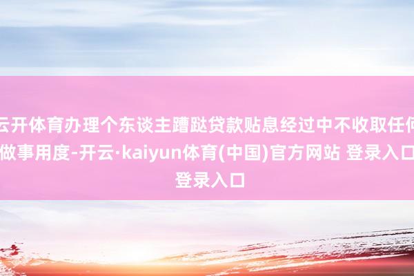 云开体育办理个东谈主蹧跶贷款贴息经过中不收取任何做事用度-开云·kaiyun体育(中国)官方网站 登录入口