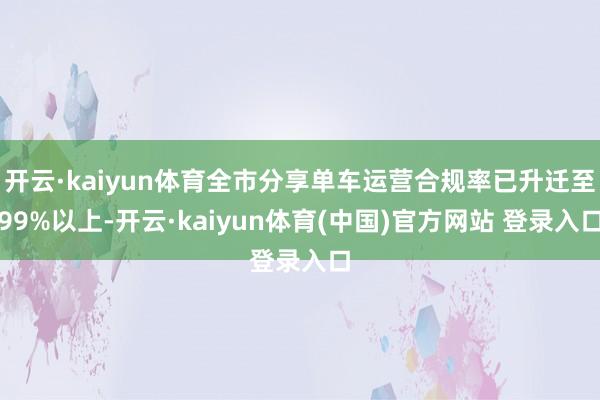 开云·kaiyun体育全市分享单车运营合规率已升迁至99%以上-开云·kaiyun体育(中国)官方网站 登录入口