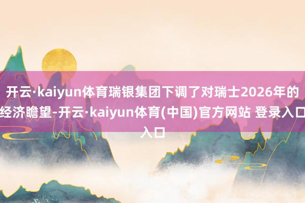 开云·kaiyun体育瑞银集团下调了对瑞士2026年的经济瞻望-开云·kaiyun体育(中国)官方网站 登录入口