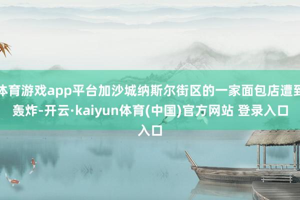 体育游戏app平台加沙城纳斯尔街区的一家面包店遭到轰炸-开云·kaiyun体育(中国)官方网站 登录入口