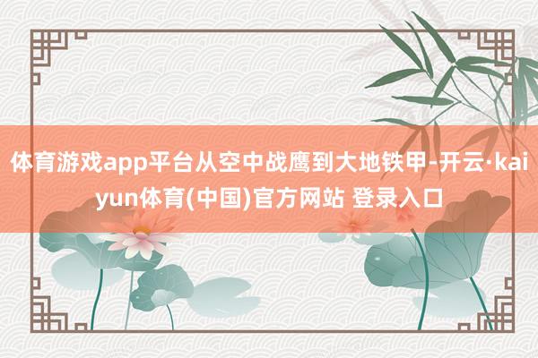 体育游戏app平台从空中战鹰到大地铁甲-开云·kaiyun体育(中国)官方网站 登录入口