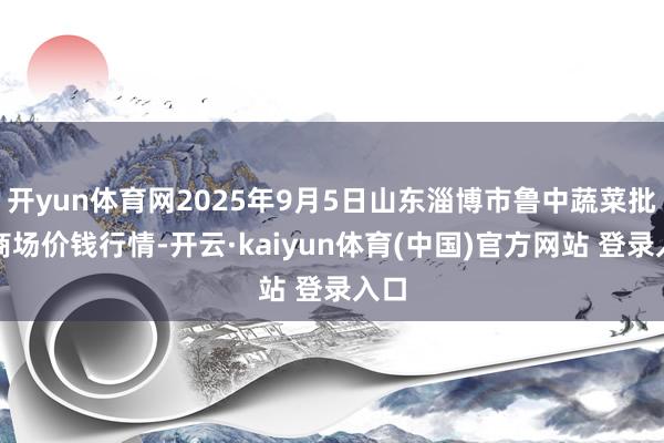 开yun体育网2025年9月5日山东淄博市鲁中蔬菜批发商场价钱行情-开云·kaiyun体育(中国)官方网站 登录入口