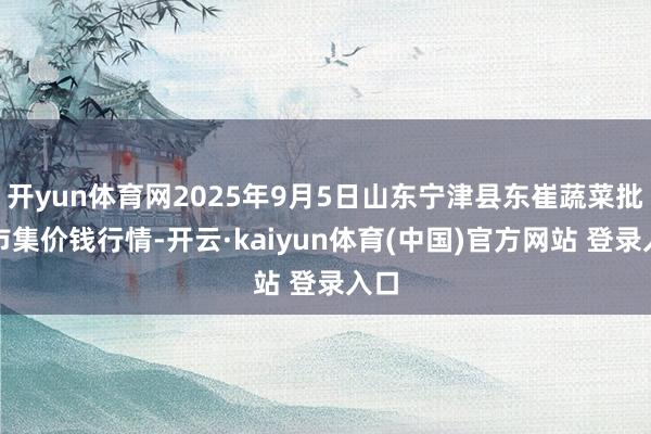 开yun体育网2025年9月5日山东宁津县东崔蔬菜批发市集价钱行情-开云·kaiyun体育(中国)官方网站 登录入口