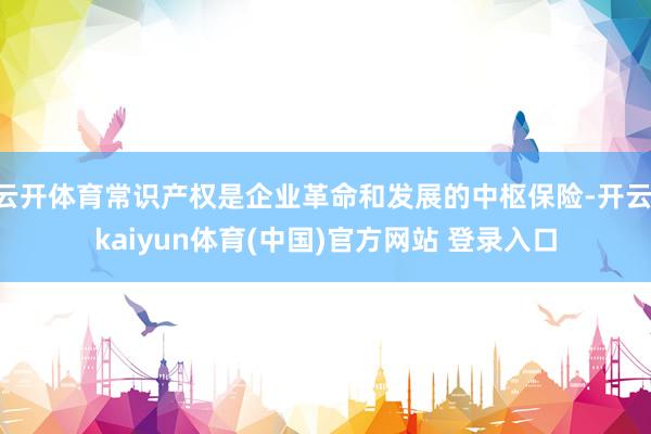 云开体育常识产权是企业革命和发展的中枢保险-开云·kaiyun体育(中国)官方网站 登录入口
