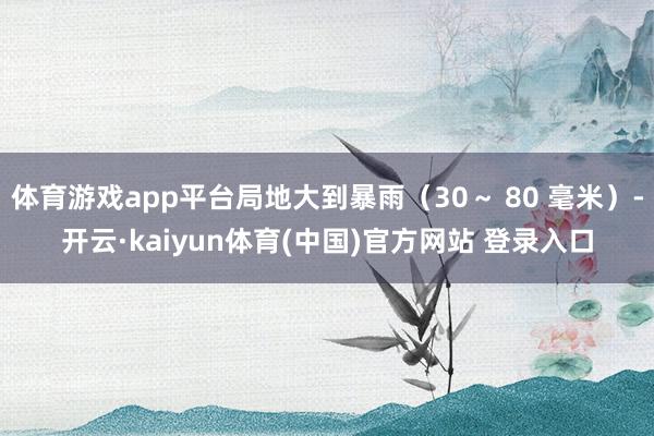 体育游戏app平台局地大到暴雨（30～ 80 毫米）-开云·kaiyun体育(中国)官方网站 登录入口