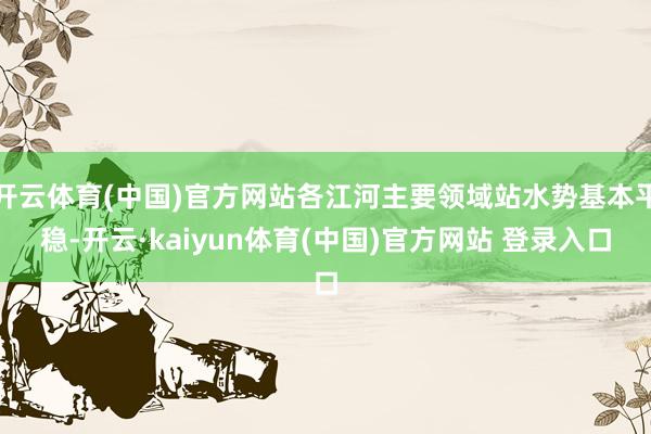 开云体育(中国)官方网站各江河主要领域站水势基本平稳-开云·kaiyun体育(中国)官方网站 登录入口