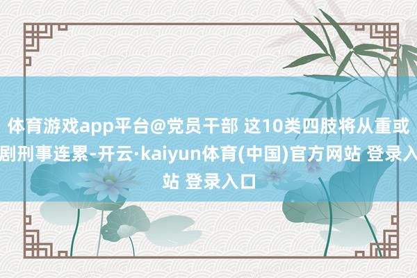 体育游戏app平台@党员干部 这10类四肢将从重或加剧刑事连累-开云·kaiyun体育(中国)官方网站 登录入口