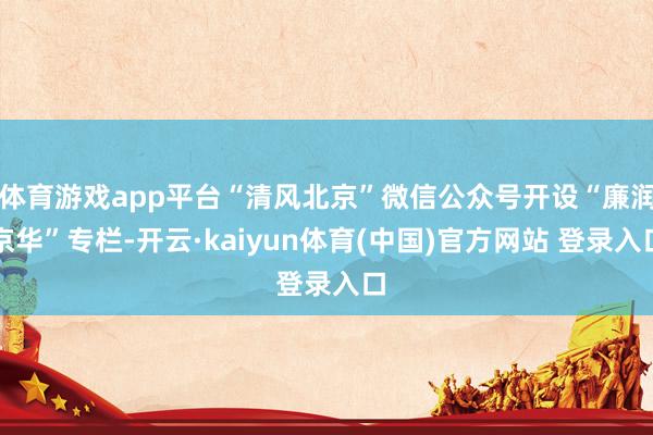 体育游戏app平台“清风北京”微信公众号开设“廉润京华”专栏-开云·kaiyun体育(中国)官方网站 登录入口