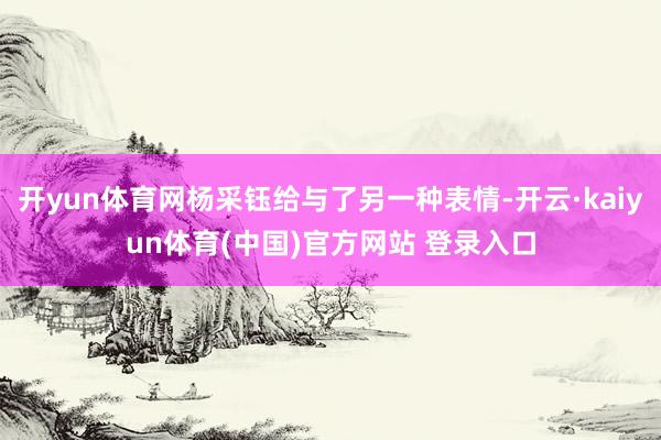 开yun体育网杨采钰给与了另一种表情-开云·kaiyun体育(中国)官方网站 登录入口