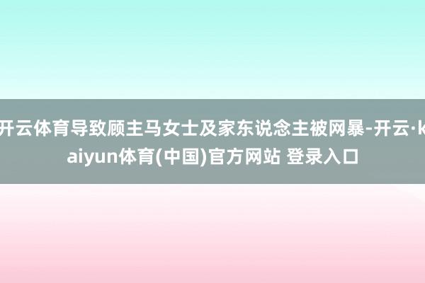 开云体育导致顾主马女士及家东说念主被网暴-开云·kaiyun体育(中国)官方网站 登录入口