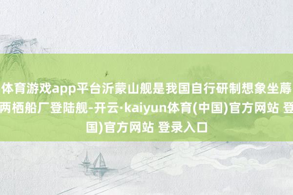 体育游戏app平台沂蒙山舰是我国自行研制想象坐蓐的新式两栖船厂登陆舰-开云·kaiyun体育(中国)官方网站 登录入口