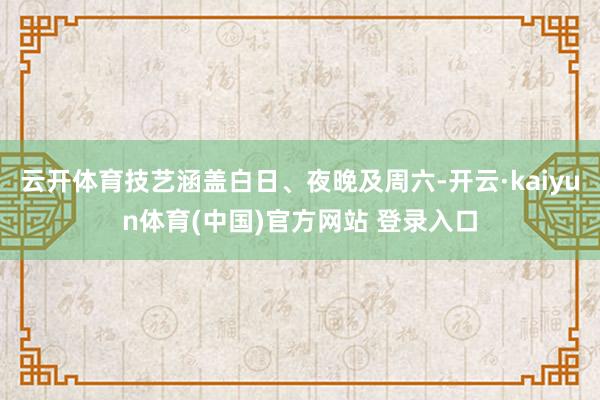 云开体育技艺涵盖白日、夜晚及周六-开云·kaiyun体育(中国)官方网站 登录入口