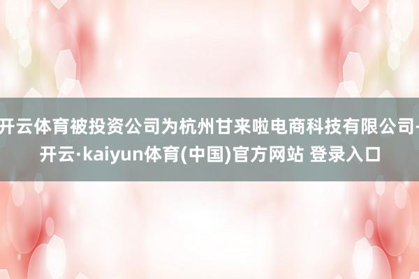 开云体育被投资公司为杭州甘来啦电商科技有限公司-开云·kaiyun体育(中国)官方网站 登录入口