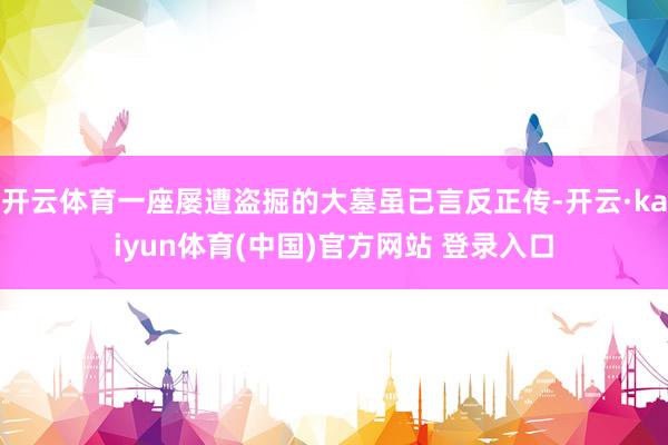 开云体育一座屡遭盗掘的大墓虽已言反正传-开云·kaiyun体育(中国)官方网站 登录入口