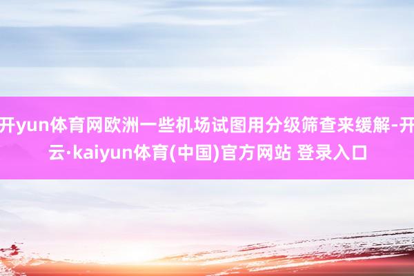 开yun体育网欧洲一些机场试图用分级筛查来缓解-开云·kaiyun体育(中国)官方网站 登录入口