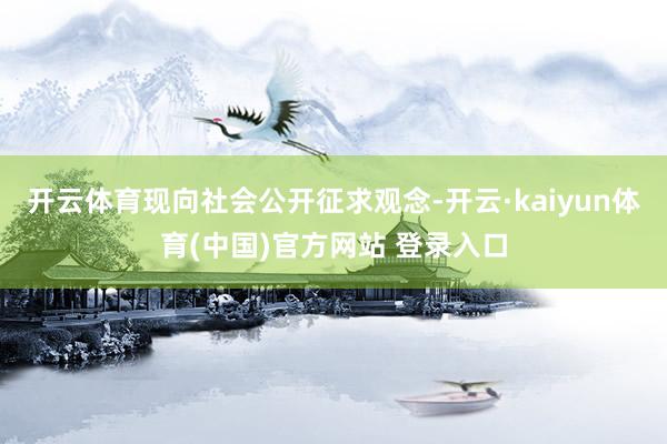 开云体育现向社会公开征求观念-开云·kaiyun体育(中国)官方网站 登录入口