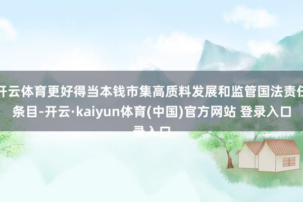 开云体育更好得当本钱市集高质料发展和监管国法责任条目-开云·kaiyun体育(中国)官方网站 登录入口
