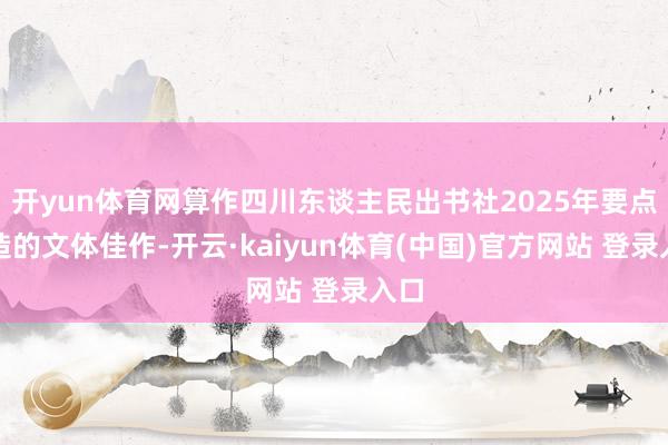 开yun体育网算作四川东谈主民出书社2025年要点打造的文体佳作-开云·kaiyun体育(中国)官方网站 登录入口