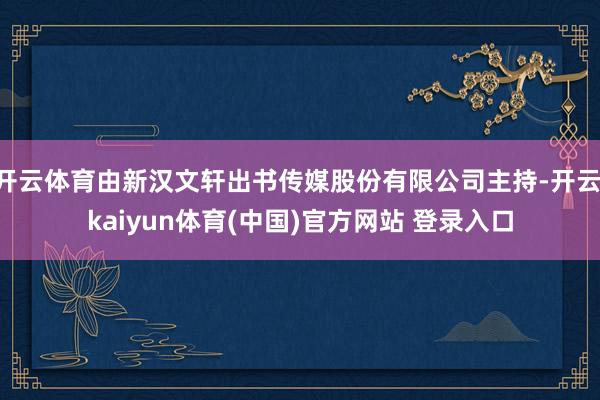 开云体育由新汉文轩出书传媒股份有限公司主持-开云·kaiyun体育(中国)官方网站 登录入口