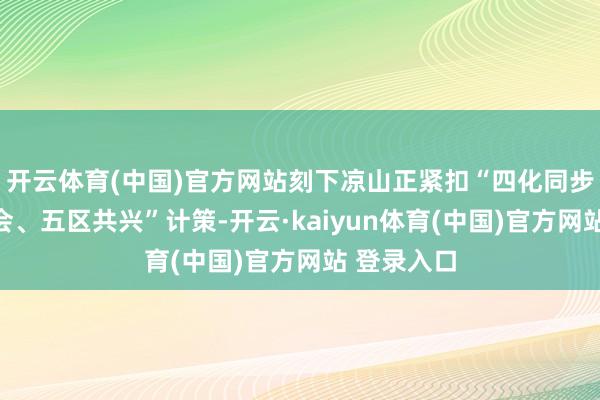 开云体育(中国)官方网站刻下凉山正紧扣“四化同步、城乡和会、五区共兴”计策-开云·kaiyun体育(中国)官方网站 登录入口