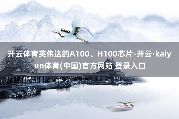 开云体育英伟达的A100、H100芯片-开云·kaiyun体育(中国)官方网站 登录入口