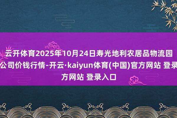 云开体育2025年10月24日寿光地利农居品物流园有限公司价钱行情-开云·kaiyun体育(中国)官方网站 登录入口