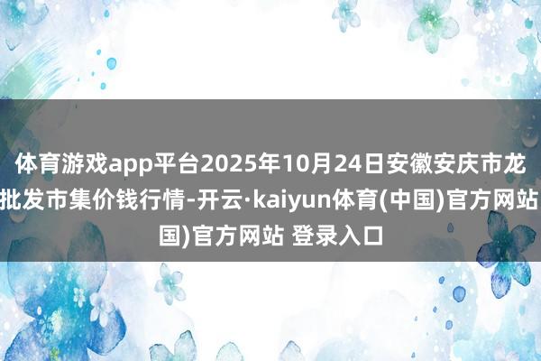 体育游戏app平台2025年10月24日安徽安庆市龙狮桥蔬菜批发市集价钱行情-开云·kaiyun体育(中国)官方网站 登录入口
