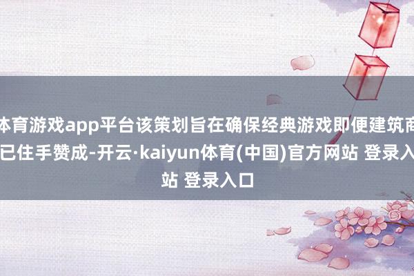 体育游戏app平台该策划旨在确保经典游戏即便建筑商早已住手赞成-开云·kaiyun体育(中国)官方网站 登录入口