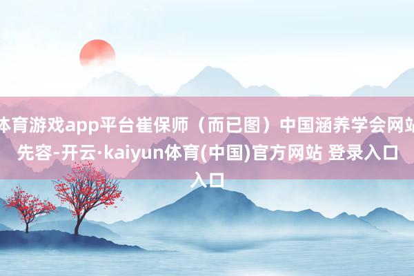 体育游戏app平台崔保师（而已图）中国涵养学会网站先容-开云·kaiyun体育(中国)官方网站 登录入口