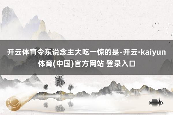 开云体育令东说念主大吃一惊的是-开云·kaiyun体育(中国)官方网站 登录入口