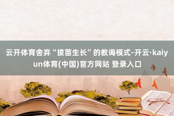 云开体育舍弃“拔苗生长”的教诲模式-开云·kaiyun体育(中国)官方网站 登录入口