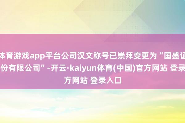 体育游戏app平台公司汉文称号已崇拜变更为“国盛证券股份有限公司”-开云·kaiyun体育(中国)官方网站 登录入口