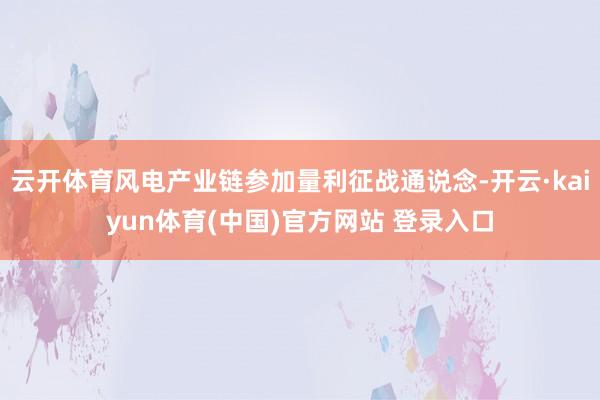 云开体育风电产业链参加量利征战通说念-开云·kaiyun体育(中国)官方网站 登录入口