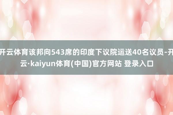 开云体育该邦向543席的印度下议院运送40名议员-开云·kaiyun体育(中国)官方网站 登录入口