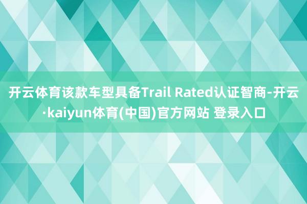 开云体育该款车型具备Trail Rated认证智商-开云·kaiyun体育(中国)官方网站 登录入口