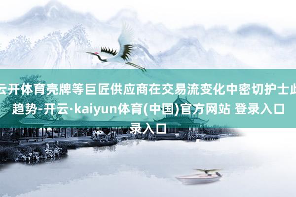 云开体育壳牌等巨匠供应商在交易流变化中密切护士此趋势-开云·kaiyun体育(中国)官方网站 登录入口