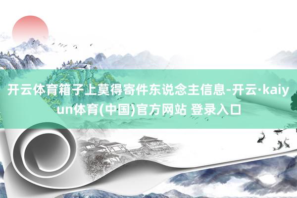 开云体育箱子上莫得寄件东说念主信息-开云·kaiyun体育(中国)官方网站 登录入口