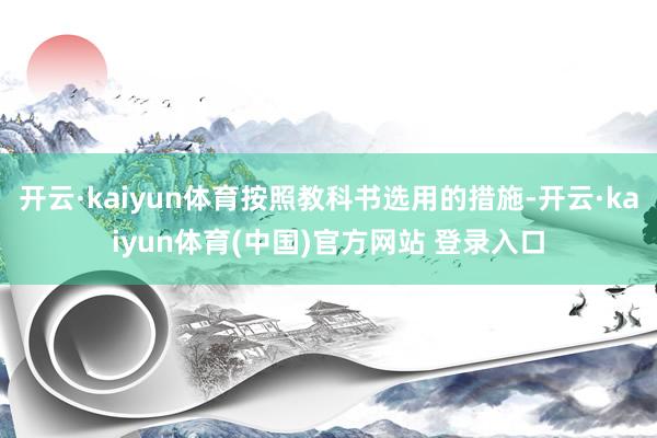 开云·kaiyun体育按照教科书选用的措施-开云·kaiyun体育(中国)官方网站 登录入口