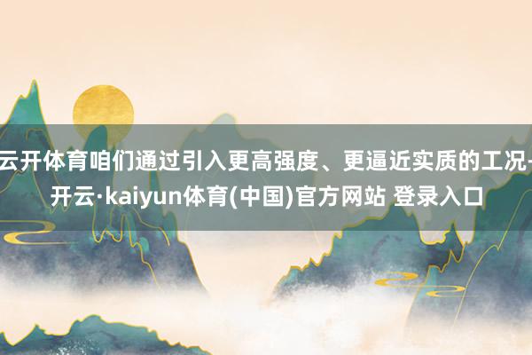 云开体育咱们通过引入更高强度、更逼近实质的工况-开云·kaiyun体育(中国)官方网站 登录入口