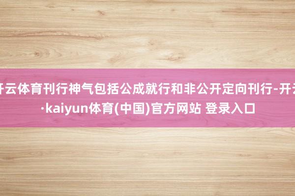 开云体育刊行神气包括公成就行和非公开定向刊行-开云·kaiyun体育(中国)官方网站 登录入口