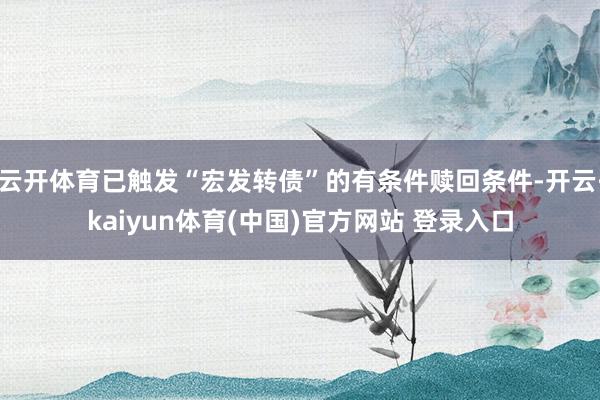 云开体育已触发“宏发转债”的有条件赎回条件-开云·kaiyun体育(中国)官方网站 登录入口