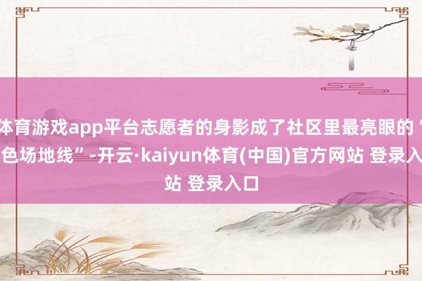 体育游戏app平台志愿者的身影成了社区里最亮眼的“绿色场地线”-开云·kaiyun体育(中国)官方网站 登录入口