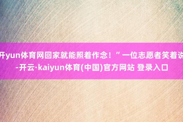 开yun体育网回家就能照着作念！”一位志愿者笑着说-开云·kaiyun体育(中国)官方网站 登录入口