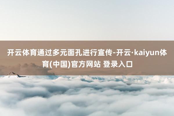 开云体育通过多元面孔进行宣传-开云·kaiyun体育(中国)官方网站 登录入口