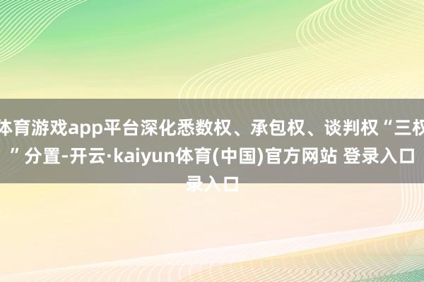 体育游戏app平台深化悉数权、承包权、谈判权“三权”分置-开云·kaiyun体育(中国)官方网站 登录入口
