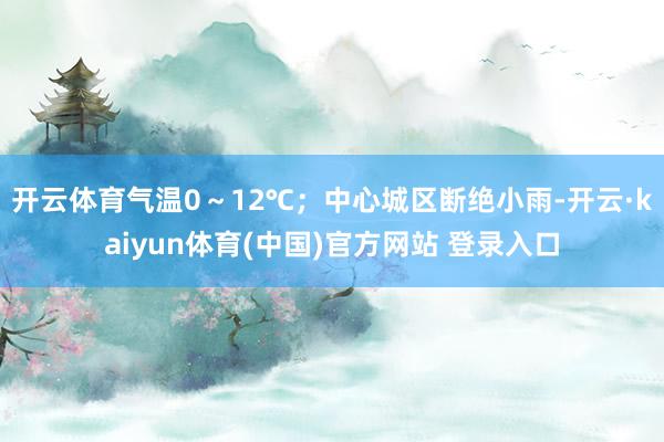 开云体育气温0~12℃;中心城区断绝小雨-开云·kaiyun体育(中国)官方网站 登录入口