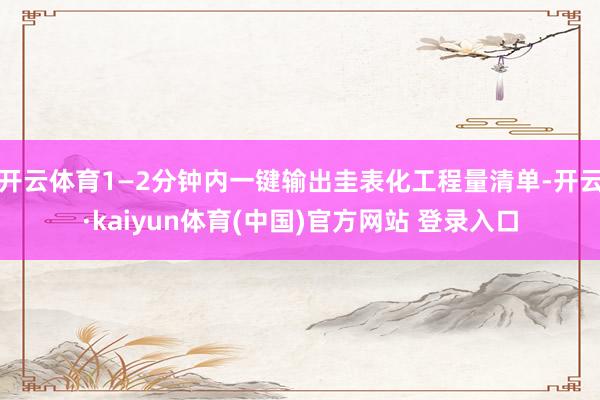 开云体育1—2分钟内一键输出圭表化工程量清单-开云·kaiyun体育(中国)官方网站 登录入口
