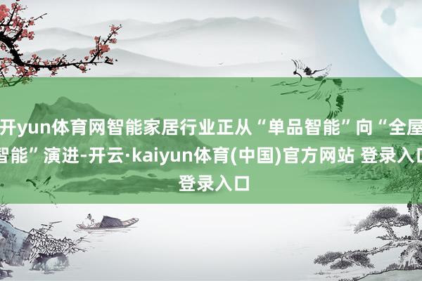开yun体育网智能家居行业正从“单品智能”向“全屋智能”演进-开云·kaiyun体育(中国)官方网站 登录入口