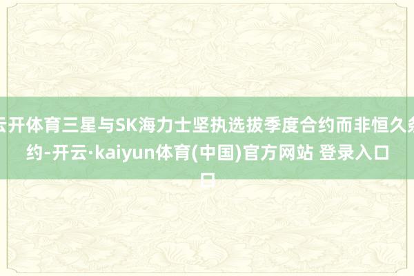 云开体育三星与SK海力士坚执选拔季度合约而非恒久条约-开云·kaiyun体育(中国)官方网站 登录入口